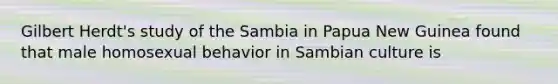 Gilbert Herdt's study of the Sambia in Papua New Guinea found that male homosexual behavior in Sambian culture is