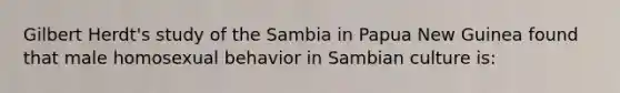 Gilbert Herdt's study of the Sambia in Papua New Guinea found that male homosexual behavior in Sambian culture is: