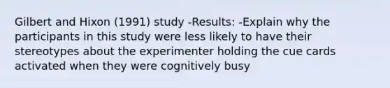 Gilbert and Hixon (1991) study -Results: -Explain why the participants in this study were less likely to have their stereotypes about the experimenter holding the cue cards activated when they were cognitively busy