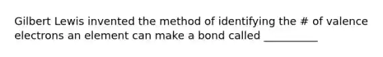 Gilbert Lewis invented the method of identifying the # of valence electrons an element can make a bond called __________