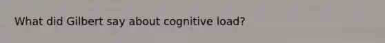 What did Gilbert say about cognitive load?