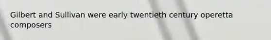 Gilbert and Sullivan were early twentieth century operetta composers