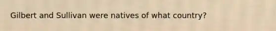 Gilbert and Sullivan were natives of what country?