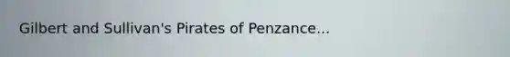 Gilbert and Sullivan's Pirates of Penzance...