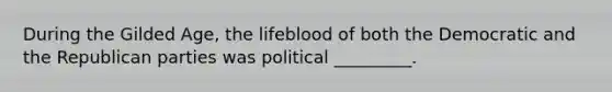 During the Gilded Age, the lifeblood of both the Democratic and the Republican parties was political _________.