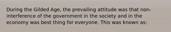 During the Gilded Age, the prevailing attitude was that non-interference of the government in the society and in the economy was best thing for everyone. This was known as: