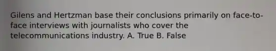 Gilens and Hertzman base their conclusions primarily on face-to-face interviews with journalists who cover the telecommunications industry. A. True B. False