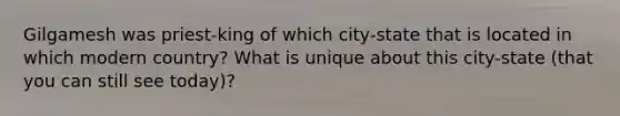 Gilgamesh was priest-king of which city-state that is located in which modern country? What is unique about this city-state (that you can still see today)?