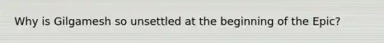 Why is Gilgamesh so unsettled at the beginning of the Epic?