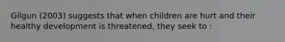 Gilgun (2003) suggests that when children are hurt and their healthy development is threatened, they seek to :