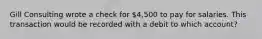 Gill Consulting wrote a check for 4,500 to pay for salaries. This transaction would be recorded with a debit to which account?