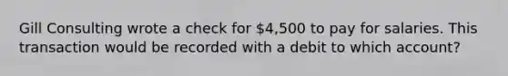 Gill Consulting wrote a check for 4,500 to pay for salaries. This transaction would be recorded with a debit to which account?