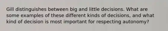 Gill distinguishes between big and little decisions. What are some examples of these different kinds of decisions, and what kind of decision is most important for respecting autonomy?