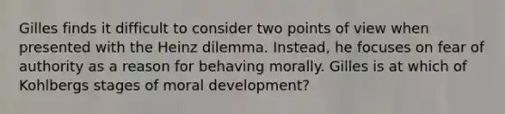 Gilles finds it difficult to consider two points of view when presented with the Heinz dilemma. Instead, he focuses on fear of authority as a reason for behaving morally. Gilles is at which of Kohlbergs stages of moral development?