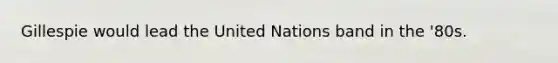 Gillespie would lead the United Nations band in the '80s.