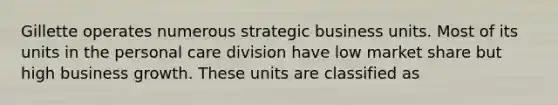 Gillette operates numerous strategic business units. Most of its units in the personal care division have low market share but high business growth. These units are classified as
