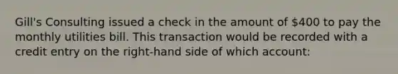 Gill's Consulting issued a check in the amount of 400 to pay the monthly utilities bill. This transaction would be recorded with a credit entry on the right-hand side of which account: