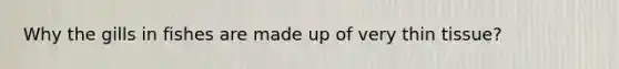 Why the gills in fishes are made up of very thin tissue?