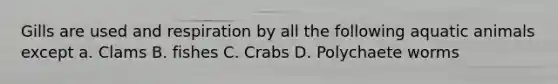 Gills are used and respiration by all the following aquatic animals except a. Clams B. fishes C. Crabs D. Polychaete worms