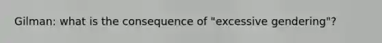 Gilman: what is the consequence of "excessive gendering"?