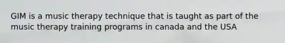 GIM is a music therapy technique that is taught as part of the music therapy training programs in canada and the USA