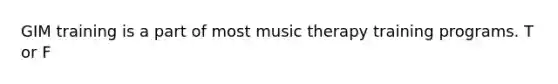 GIM training is a part of most music therapy training programs. T or F