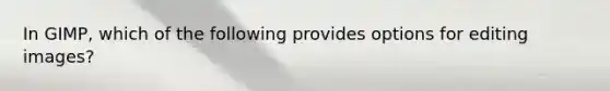 In GIMP, which of the following provides options for editing images?