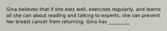 Gina believes that if she eats well, exercises regularly, and learns all she can about reading and talking to experts, she can prevent her breast cancer from returning. Gina has _________