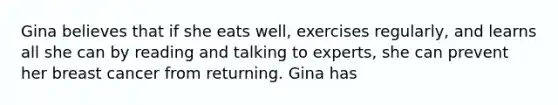 Gina believes that if she eats well, exercises regularly, and learns all she can by reading and talking to experts, she can prevent her breast cancer from returning. Gina has