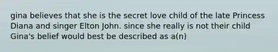 gina believes that she is the secret love child of the late Princess Diana and singer Elton John. since she really is not their child Gina's belief would best be described as a(n)