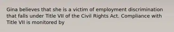 Gina believes that she is a victim of employment discrimination that falls under Title VII of the Civil Rights Act. Compliance with Title VII is monitored by