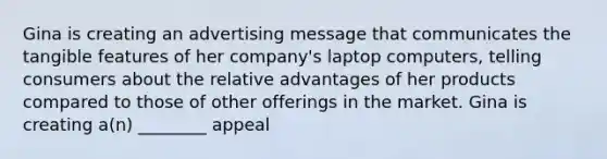 Gina is creating an advertising message that communicates the tangible features of her company's laptop computers, telling consumers about the relative advantages of her products compared to those of other offerings in the market. Gina is creating a(n) ________ appeal