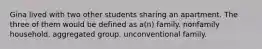 Gina lived with two other students sharing an apartment. The three of them would be defined as a(n) family. nonfamily household. aggregated group. unconventional family.