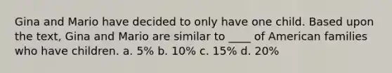 Gina and Mario have decided to only have one child. Based upon the text, Gina and Mario are similar to ____ of American families who have children. a. 5% b. 10% c. 15% d. 20%