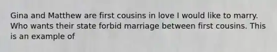 Gina and Matthew are first cousins in love I would like to marry. Who wants their state forbid marriage between first cousins. This is an example of