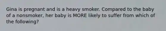 Gina is pregnant and is a heavy smoker. Compared to the baby of a nonsmoker, her baby is MORE likely to suffer from which of the following?