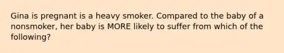 Gina is pregnant is a heavy smoker. Compared to the baby of a nonsmoker, her baby is MORE likely to suffer from which of the following?