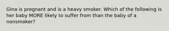 Gina is pregnant and is a heavy smoker. Which of the following is her baby MORE likely to suffer from than the baby of a nonsmoker?