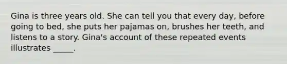 Gina is three years old. She can tell you that every day, before going to bed, she puts her pajamas on, brushes her teeth, and listens to a story. Gina's account of these repeated events illustrates _____.