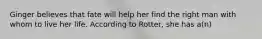 Ginger believes that fate will help her find the right man with whom to live her life. According to Rotter, she has a(n)