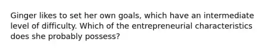 Ginger likes to set her own goals, which have an intermediate level of difficulty. Which of the entrepreneurial characteristics does she probably possess?