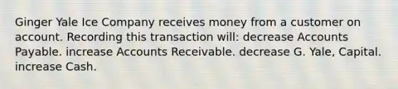 Ginger Yale Ice Company receives money from a customer on account. Recording this transaction will: decrease Accounts Payable. increase Accounts Receivable. decrease G. Yale, Capital. increase Cash.