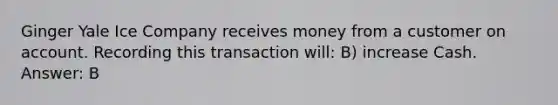 Ginger Yale Ice Company receives money from a customer on account. Recording this transaction will: B) increase Cash. Answer: B