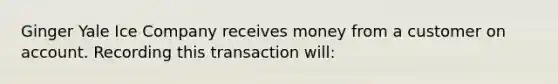 Ginger Yale Ice Company receives money from a customer on account. Recording this transaction will: