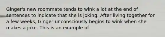 Ginger's new roommate tends to wink a lot at the end of sentences to indicate that she is joking. After living together for a few weeks, Ginger unconsciously begins to wink when she makes a joke. This is an example of