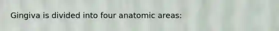 Gingiva is divided into four anatomic areas: