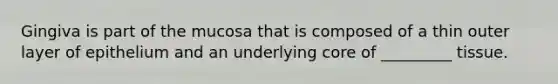 Gingiva is part of the mucosa that is composed of a thin outer layer of epithelium and an underlying core of _________ tissue.