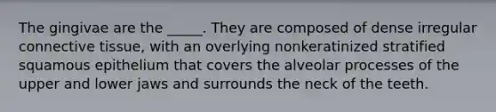 The gingivae are the _____. They are composed of dense irregular connective tissue, with an overlying nonkeratinized stratified squamous epithelium that covers the alveolar processes of the upper and lower jaws and surrounds the neck of the teeth.