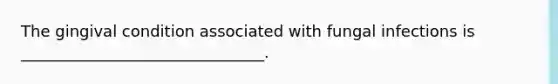 The gingival condition associated with fungal infections is _______________________________.