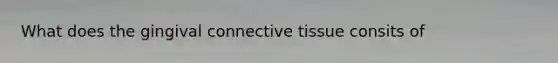 What does the gingival connective tissue consits of